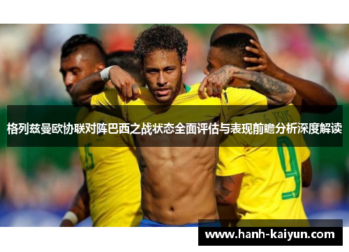 格列兹曼欧协联对阵巴西之战状态全面评估与表现前瞻分析深度解读