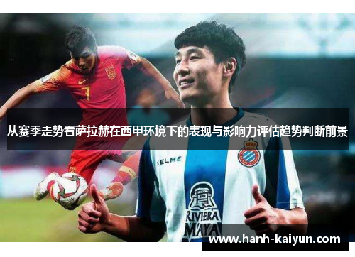 从赛季走势看萨拉赫在西甲环境下的表现与影响力评估趋势判断前景 从赛季走势看萨拉赫在西甲环境下的表现与影响力评估趋势判断前景