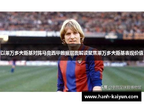以莱万多夫斯基对阵马竞西甲数据层面解读聚焦莱万多夫斯基表现价值 以莱万多夫斯基对阵马竞西甲数据层面解读聚焦莱万多夫斯基表现价值