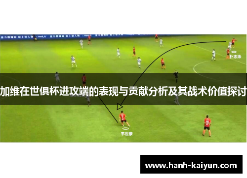 加维在世俱杯进攻端的表现与贡献分析及其战术价值探讨 加维在世俱杯进攻端的表现与贡献分析及其战术价值探讨