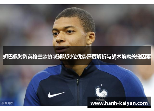 姆巴佩对阵英格兰欧协联球队对位优势深度解析与战术前瞻关键因素 姆巴佩对阵英格兰欧协联球队对位优势深度解析与战术前瞻关键因素