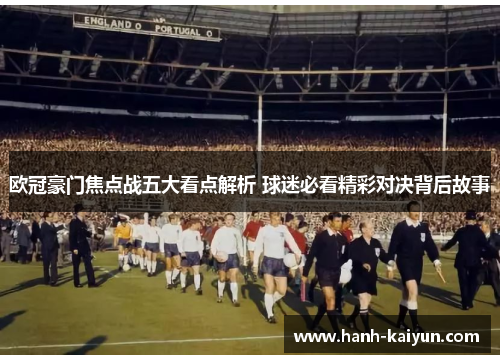 欧冠豪门焦点战五大看点解析 球迷必看精彩对决背后故事 欧冠豪门焦点战五大看点解析 球迷必看精彩对决背后故事