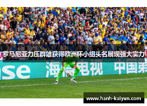 罗马尼亚力压群雄获得欧洲杯小组头名展现强大实力