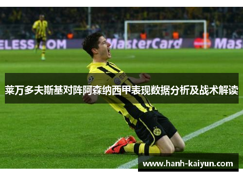 莱万多夫斯基对阵阿森纳西甲表现数据分析及战术解读
