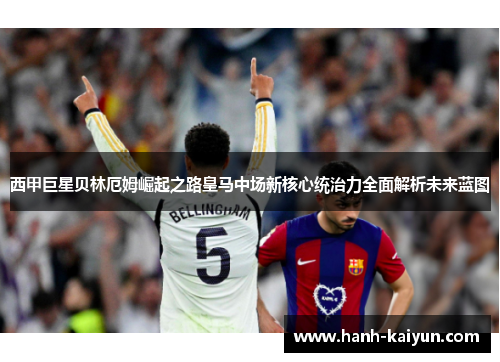 西甲巨星贝林厄姆崛起之路皇马中场新核心统治力全面解析未来蓝图 西甲巨星贝林厄姆崛起之路皇马中场新核心统治力全面解析未来蓝图