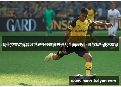 阿什拉夫对阵曼联世界杯预选赛关键战全面表现回顾与解析战术贡献